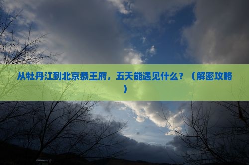 牡丹江到北京恭王府五日游
