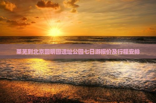 莱芜到北京圆明园遗址公园七日游