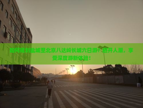 盐城到北京八达岭长城六日游