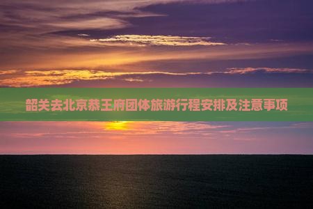 韶关去北京恭王府团体旅游