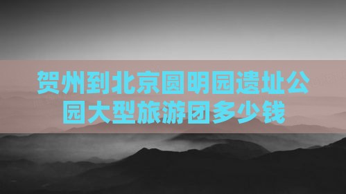 贺州到北京圆明园遗址公园大型旅游团