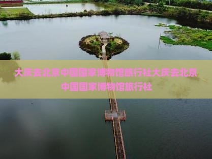 大庆去北京中国国家博物馆旅行社