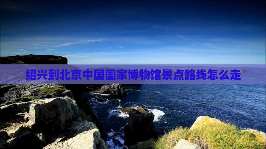 绍兴到北京中国国家博物馆景点