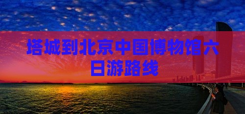 塔城到北京中国国家博物馆六日游