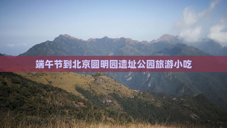 端午节到北京圆明园遗址公园旅游小吃