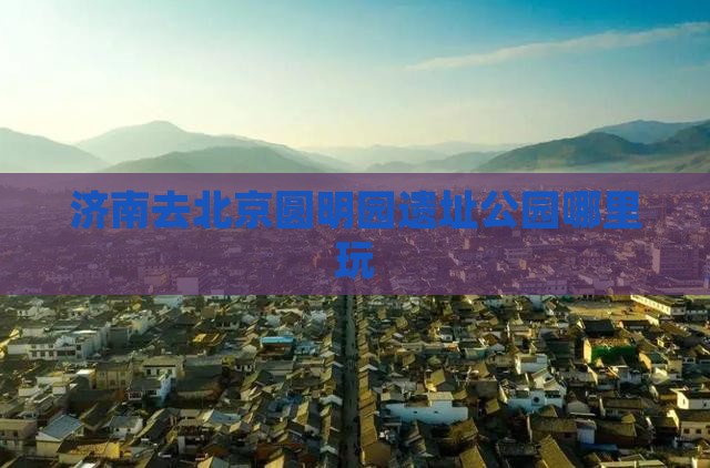 济南去北京圆明园遗址公园哪里玩