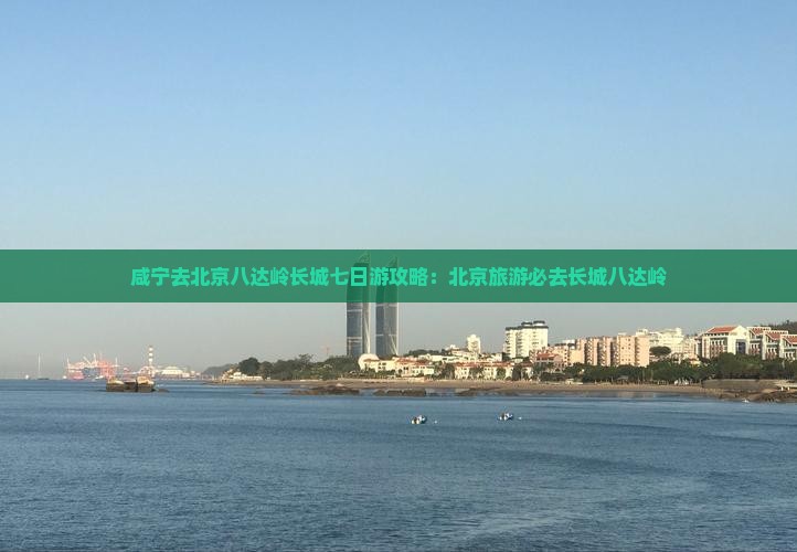 咸宁去北京八达岭长城七日游