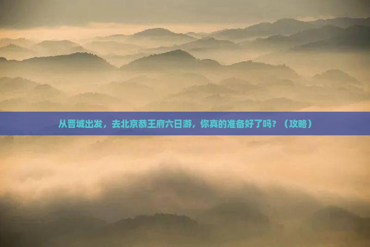晋城去北京恭王府六日游