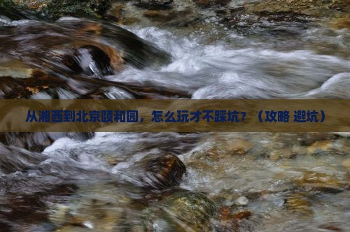 湘西到北京颐和园景点 湘西到北京颐和园景点