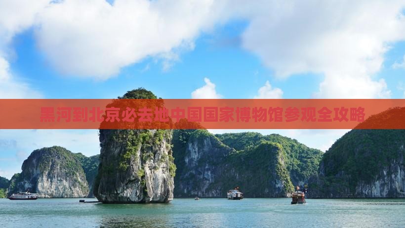 黑河去北京中国国家博物馆必去地