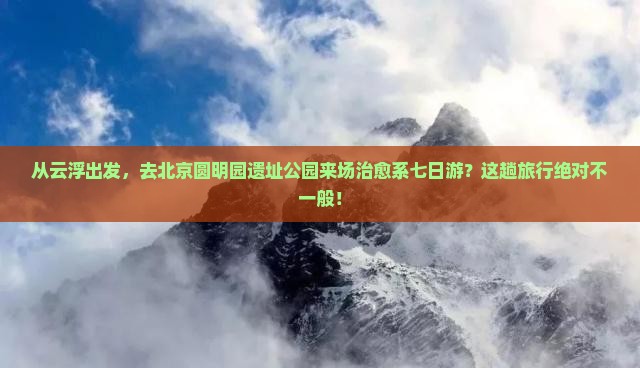 云浮去北京圆明园遗址公园七日游
