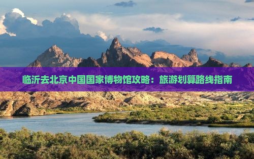 临沂去北京中国国家博物馆攻略