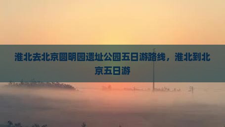 淮北去北京圆明园遗址公园五日游