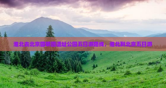 淮北去北京圆明园遗址公园五日游