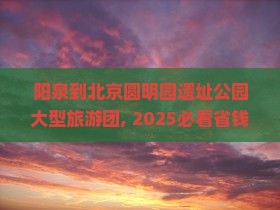 阳泉到北京圆明园遗址公园大型旅游团