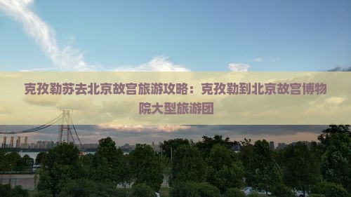 克孜勒苏去北京故宫博物院大型旅游团