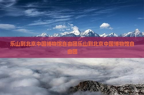 乐山到北京中国国家博物馆自由团