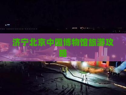 济宁去北京中国国家博物馆自由行