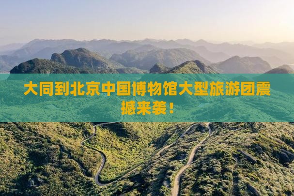 大同到北京中国国家博物馆大型旅游团