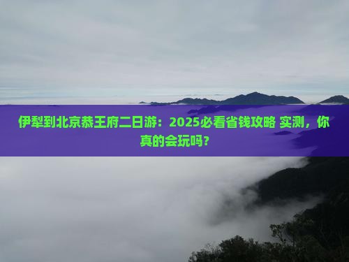 伊犁到北京恭王府二日游