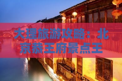 大理去北京恭王府景点
