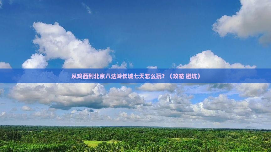 鸡西到北京八达岭长城七日游