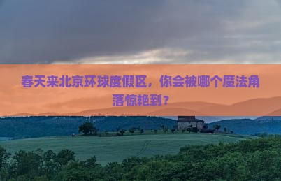 春天到北京环球度假区哪里玩