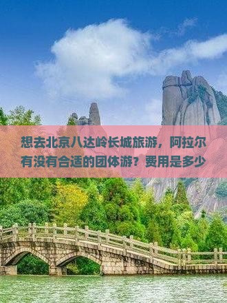 阿拉尔去北京八达岭长城团体旅游 阿拉尔去北京八达岭长城团体旅游
