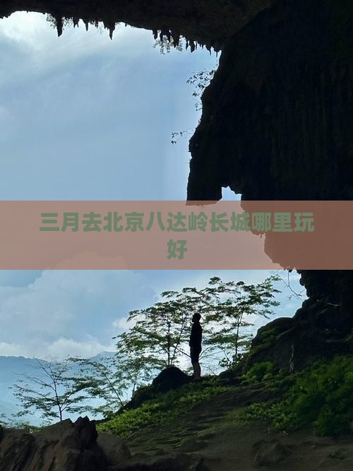三月去北京八达岭长城哪里玩