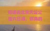昭通去北京天坛公园六日游