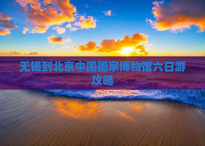 无锡到北京中国国家博物馆六日游