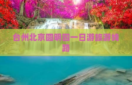 台州去北京圆明园遗址公园旅行社