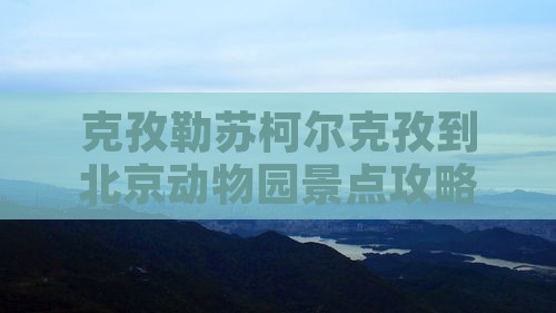 克孜勒苏柯尔克孜到北京动物园景点