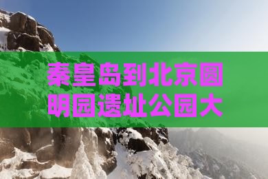 秦皇岛到北京圆明园遗址公园大型旅游团