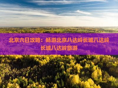 四月到北京八达岭长城六日游