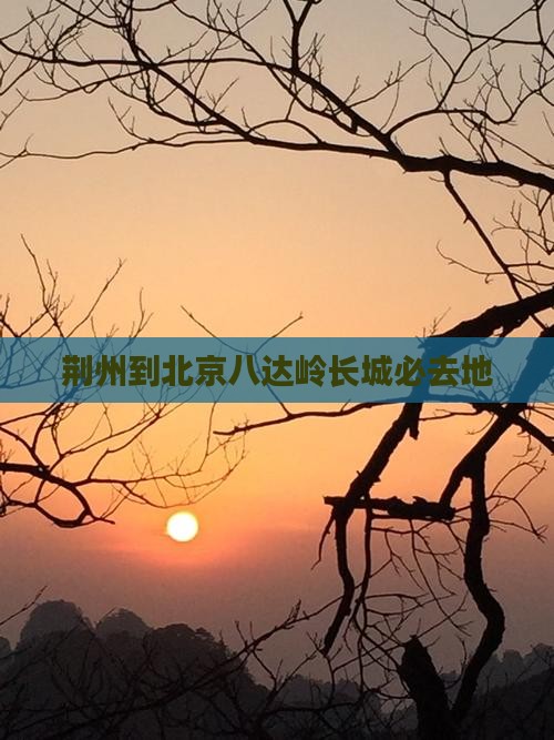 荆州到北京八达岭长城必去地