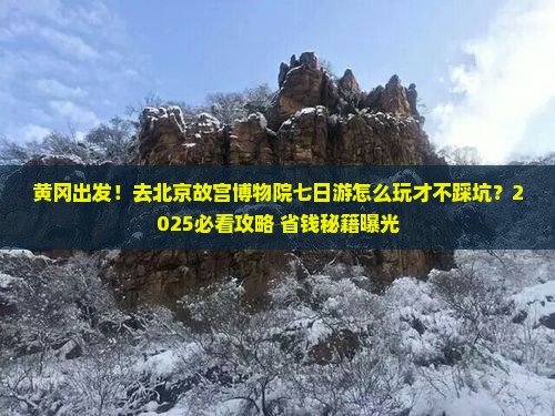 黄冈去北京故宫博物院七日游