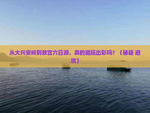 大兴安岭去北京故宫博物院六日游