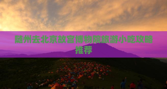随州去北京故宫博物院旅游小吃