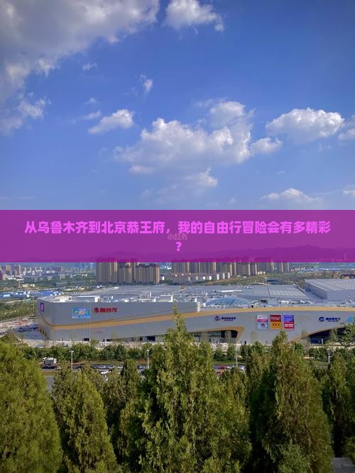 乌鲁木齐去北京恭王府自由行