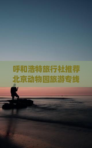 呼和浩特去北京动物园旅行社
