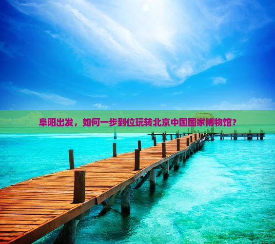 阜阳去北京中国国家博物馆攻略