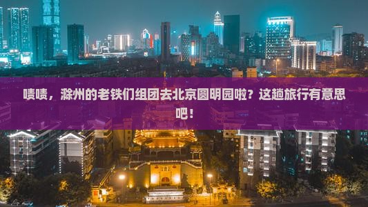 滁州到北京圆明园遗址公园大型旅游团