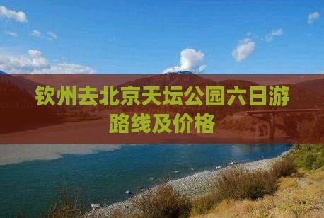 钦州去北京天坛公园六日游