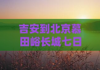 吉安到北京慕田峪长城七日游