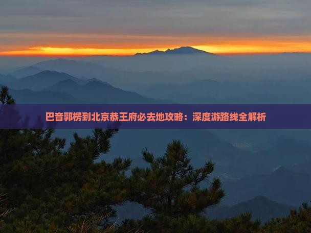 巴音郭楞到北京恭王府必去地