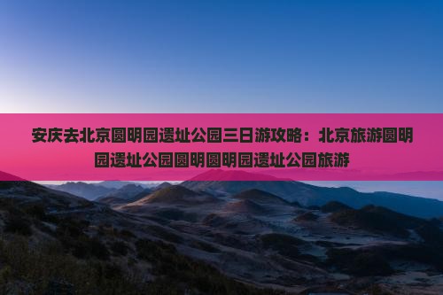 安庆去北京圆明园遗址公园三日游