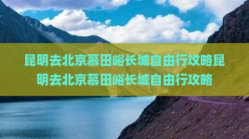 昆明去北京慕田峪长城自由行