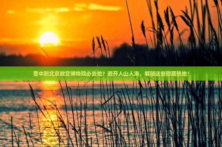 晋中到北京故宫博物院必去地