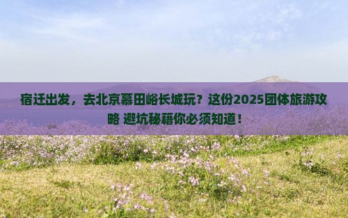 宿迁到北京慕田峪长城团体旅游